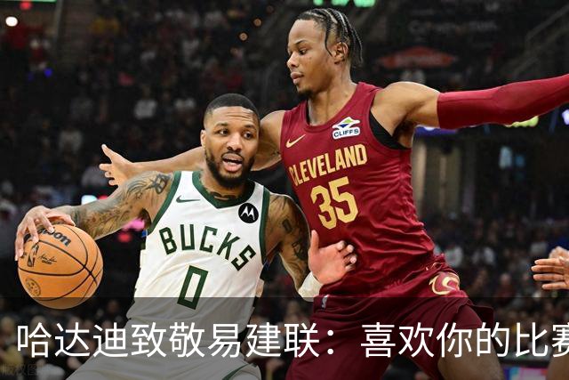 哈达迪致敬易建联：喜欢你的比赛享受与你对抗