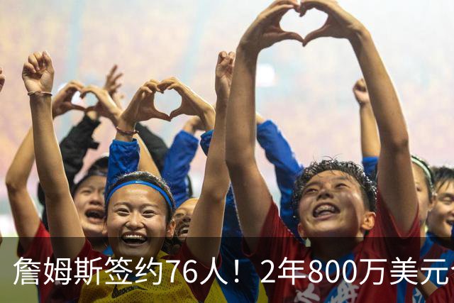 詹姆斯签约76人！2年800万美元合同带球员选项
