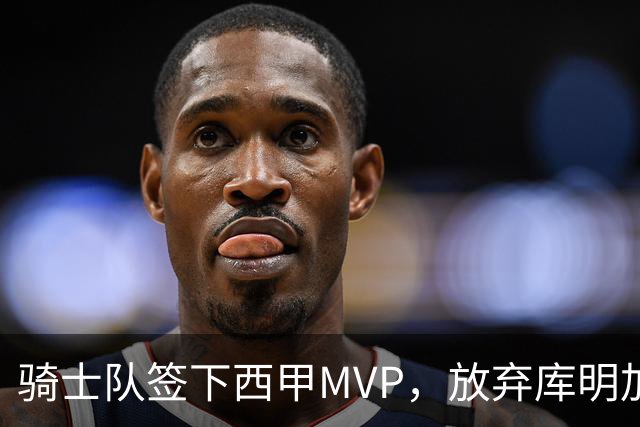 骑士队签下西甲MVP，放弃库明加只愿意提供底薪！