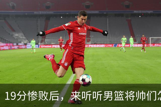 19分惨败后，来听听男篮将帅们怎么说！赵继伟批评球队，郭士强提出4点不足