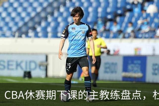 CBA休赛期下课的主教练盘点，杜锋许利民等领衔
